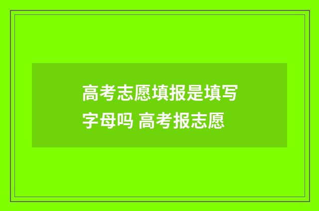 高考志愿填报是填写字母吗 高考报志愿