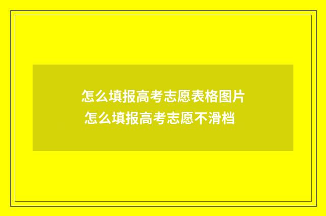 怎么填报高考志愿表格图片 怎么填报高考志愿不滑档