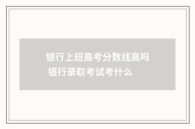 银行上班高考分数线高吗 银行录取考试考什么