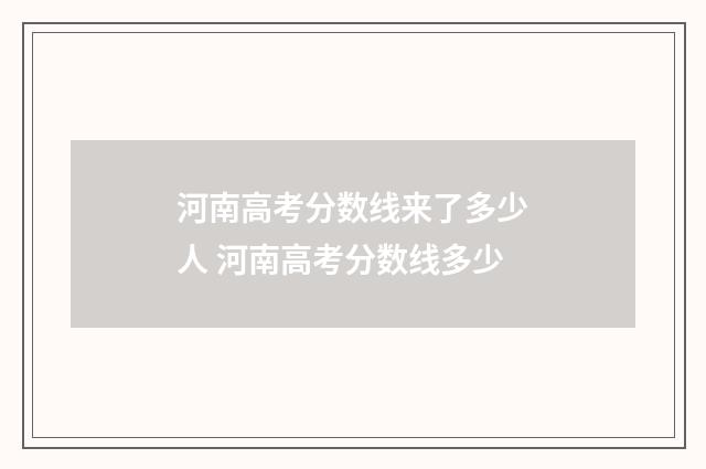 河南高考分数线来了多少人 河南高考分数线多少