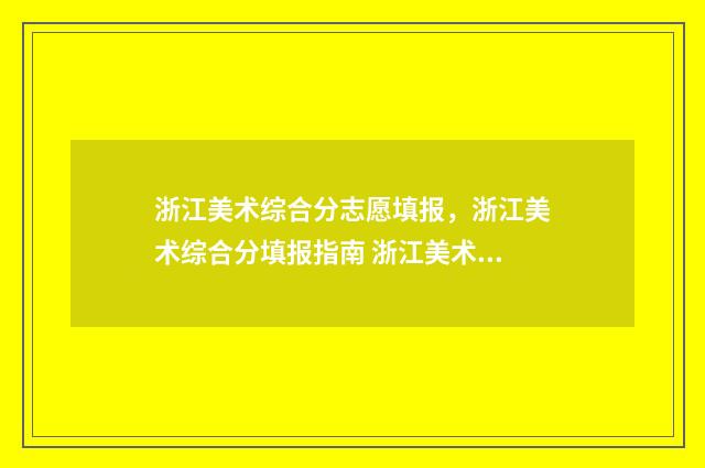 浙江美术综合分志愿填报，浙江美术综合分填报指南 浙江美术综合分560的大学