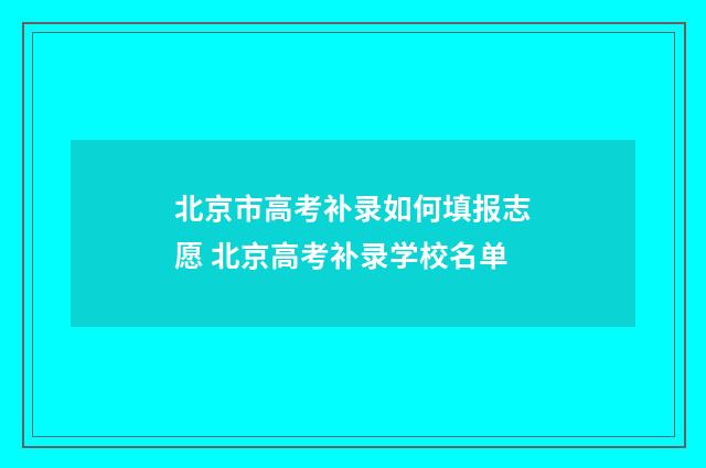 北京市高考补录如何填报志愿 北京高考补录学校名单