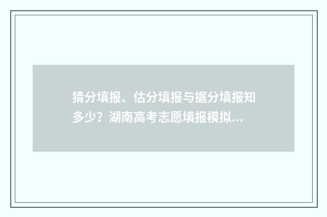 猜分填报、估分填报与据分填报知多少？湖南高考志愿填报模拟助你轻松决策 估分比实际高还是低