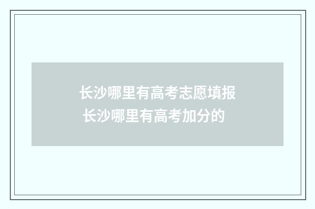 长沙哪里有高考志愿填报 长沙哪里有高考加分的