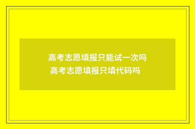 高考志愿填报只能试一次吗 高考志愿填报只填代码吗