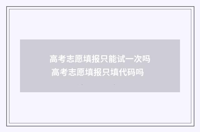 高考志愿填报只能试一次吗 高考志愿填报只填代码吗