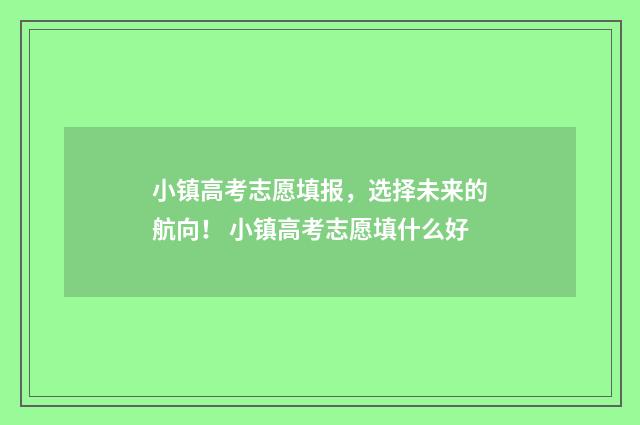 小镇高考志愿填报,选择未来的航向! 小镇高考志愿填什么好