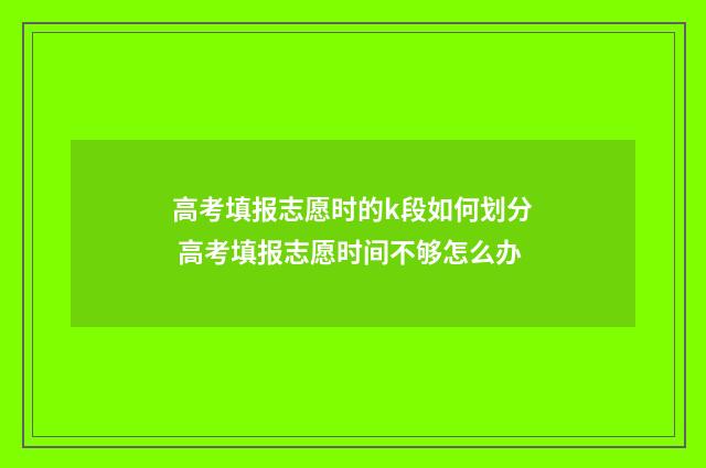 高考填报志愿时的k段如何划分 高考填报志愿时间不够怎么办