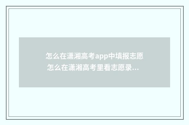 怎么在潇湘高考app中填报志愿 怎么在潇湘高考里看志愿录取情况