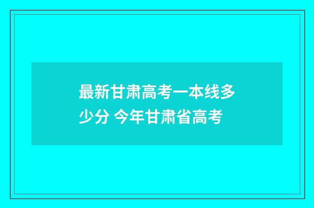 最新甘肃高考一本线多少分 今年甘肃省高考