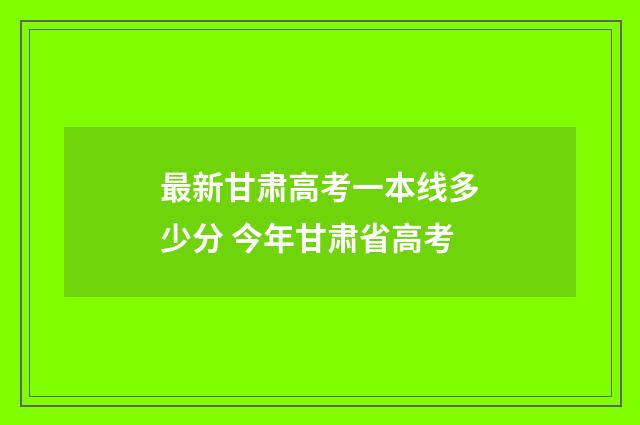最新甘肃高考一本线多少分 今年甘肃省高考