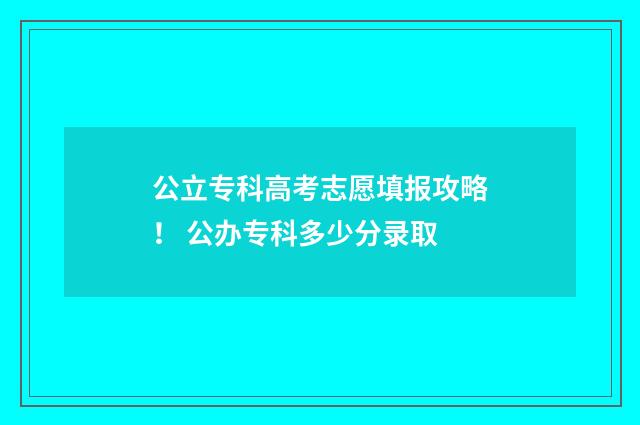 公立专科高考志愿填报攻略！ 公办专科多少分录取
