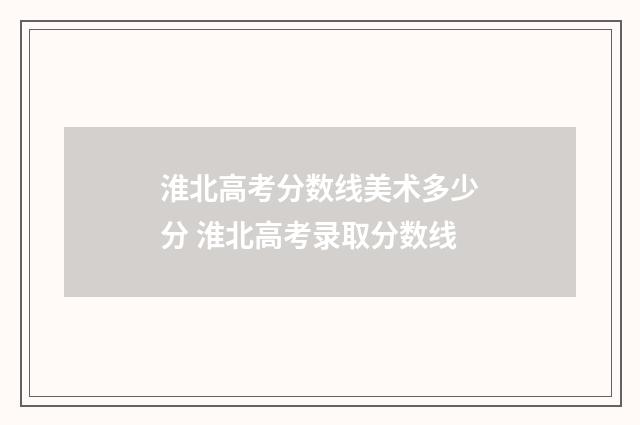 淮北高考分数线美术多少分 淮北高考录取分数线