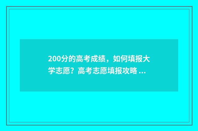 200分的高考成绩，如何填报大学志愿？高考志愿填报攻略 200分的高考成绩是多少
