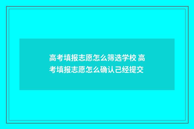 高考填报志愿怎么筛选学校 高考填报志愿怎么确认己经提交