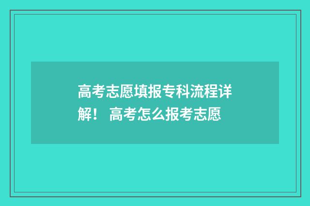 高考志愿填报专科流程详解！ 高考怎么报考志愿