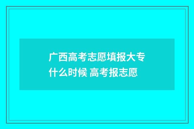 广西高考志愿填报大专什么时候 高考报志愿