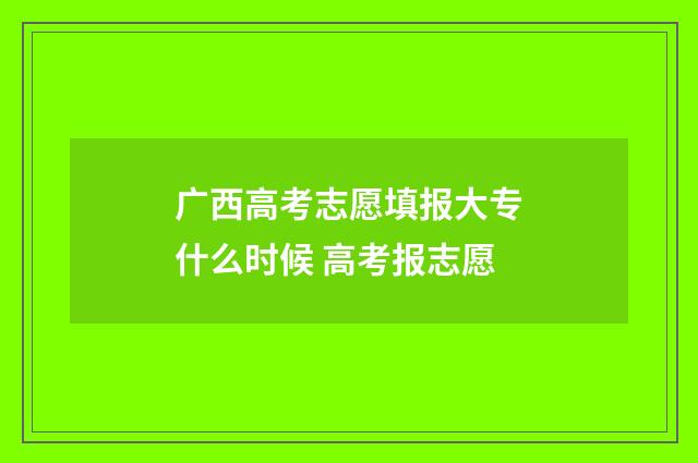 广西高考志愿填报大专什么时候 高考报志愿
