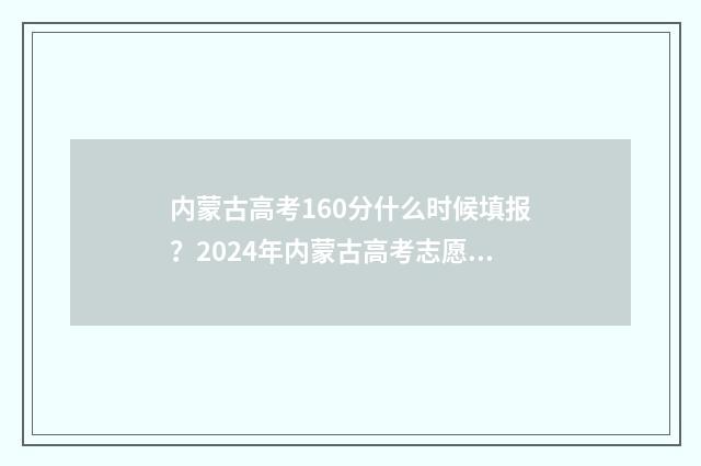 内蒙古高考160分什么时候填报？2024年内蒙古高考志愿填报时间及流程 内蒙古高考160分什么时候填报