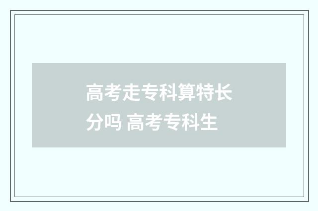 高考走专科算特长分吗 高考专科生