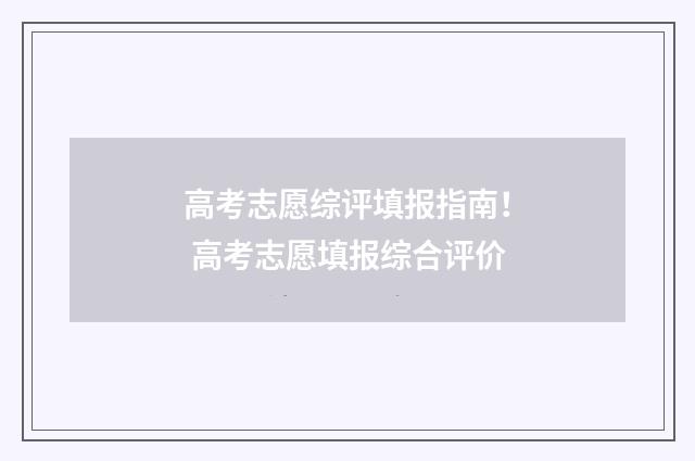 高考志愿综评填报指南！ 高考志愿填报综合评价