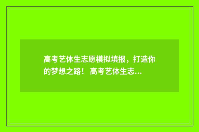 高考艺体生志愿模拟填报,打造你的梦想之路! 高考艺体生志愿填报方法