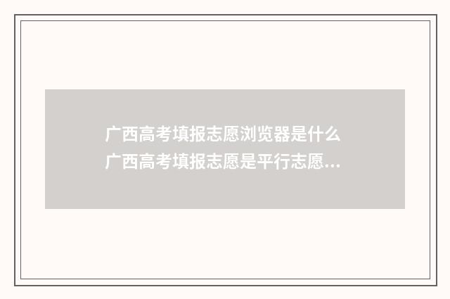 广西高考填报志愿浏览器是什么 广西高考填报志愿是平行志愿吗