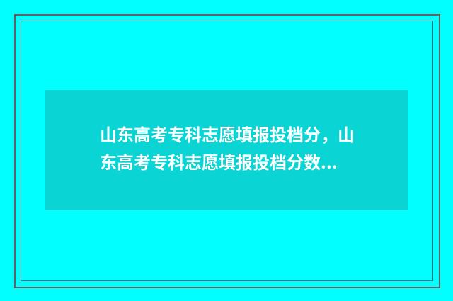 山东高考专科志愿填报投档分，山东高考专科志愿填报投档分数线公布 山东高考专科志愿录取