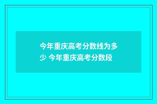 今年重庆高考分数线为多少 今年重庆高考分数段