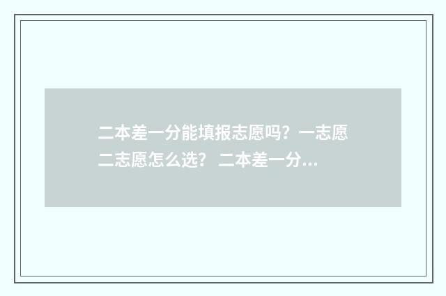 二本差一分能填报志愿吗？一志愿二志愿怎么选？ 二本差一分可以报二本吗