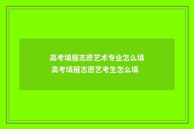 高考填报志愿艺术专业怎么填 高考填报志愿艺考生怎么填