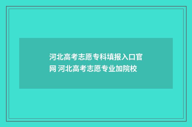 河北高考志愿专科填报入口官网 河北高考志愿专业加院校