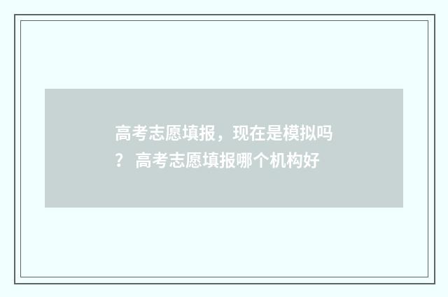 高考志愿填报，现在是模拟吗？ 高考志愿填报哪个机构好