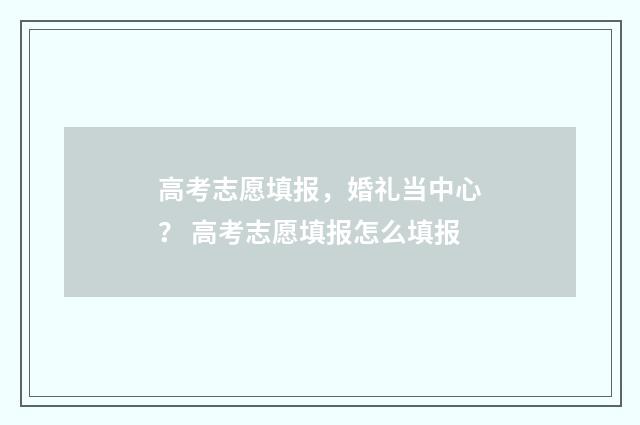 高考志愿填报，婚礼当中心？ 高考志愿填报怎么填报
