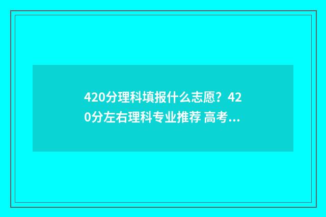 420分理科填报什么志愿？420分左右理科专业推荐 高考分数420理科能报什么学校
