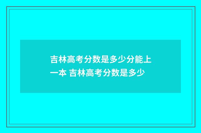 吉林高考分数是多少分能上一本 吉林高考分数是多少