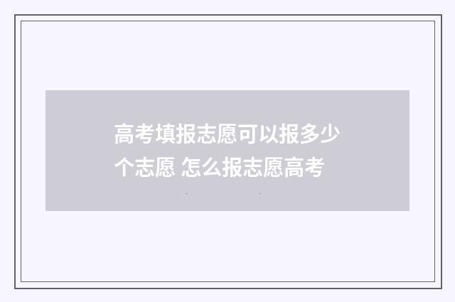 高考填报志愿可以报多少个志愿 怎么报志愿高考