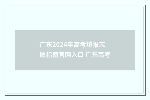 广东2024年高考填报志愿指南官网入口 广东高考