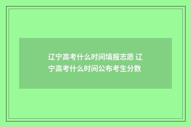 辽宁高考什么时间填报志愿 辽宁高考什么时间公布考生分数