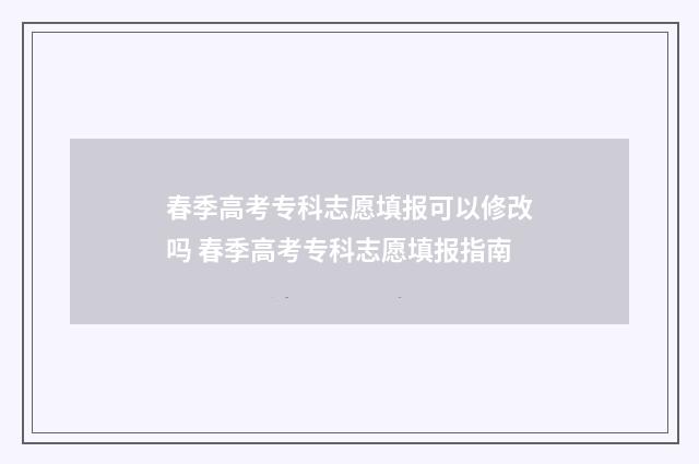 春季高考专科志愿填报可以修改吗 春季高考专科志愿填报指南