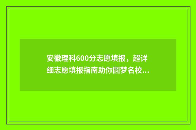 安徽理科600分志愿填报，超详细志愿填报指南助你圆梦名校 安徽理科600分能考什么大学