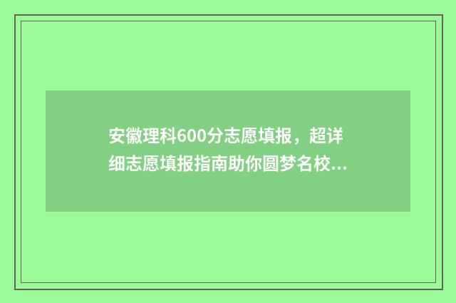 安徽理科600分志愿填报，超详细志愿填报指南助你圆梦名校 安徽理科600分能考什么大学