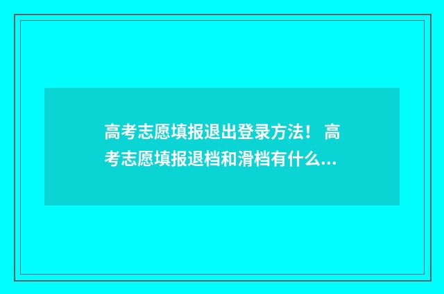 高考志愿填报退出登录方法！ 高考志愿填报退档和滑档有什么区别