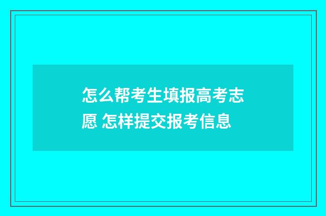 怎么帮考生填报高考志愿 怎样提交报考信息
