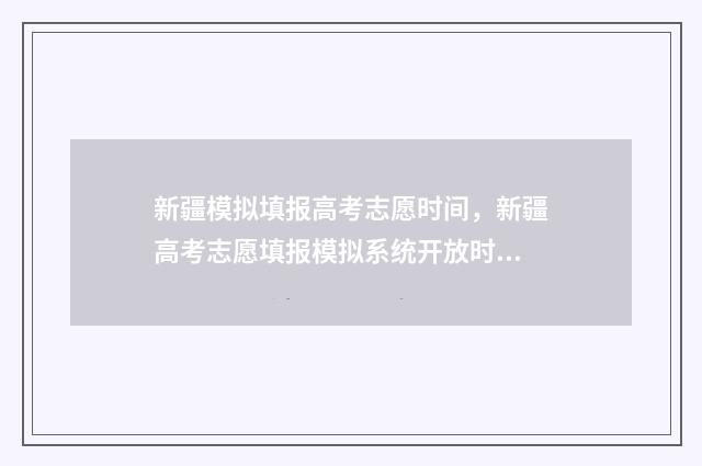 新疆模拟填报高考志愿时间，新疆高考志愿填报模拟系统开放时间最新消息 新疆模拟填报志愿怎么操作