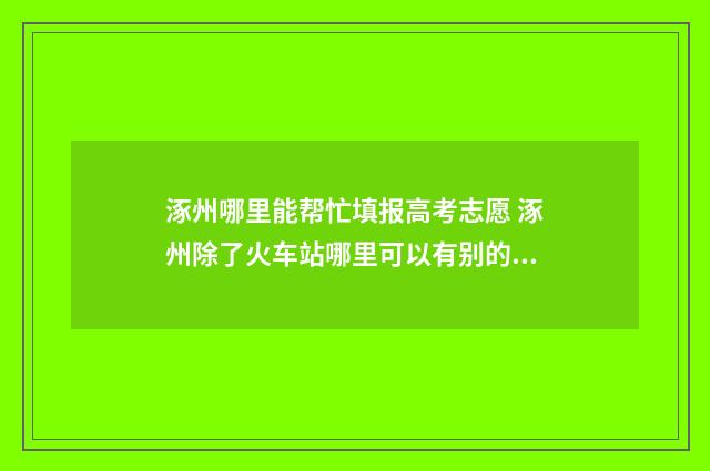 涿州哪里能帮忙填报高考志愿 涿州除了火车站哪里可以有别的服务
