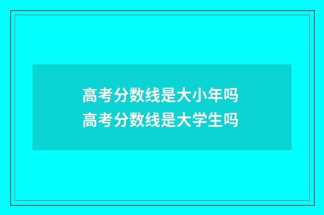 高考分数线是大小年吗 高考分数线是大学生吗