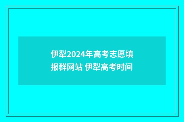 伊犁2024年高考志愿填报群网站 伊犁高考时间
