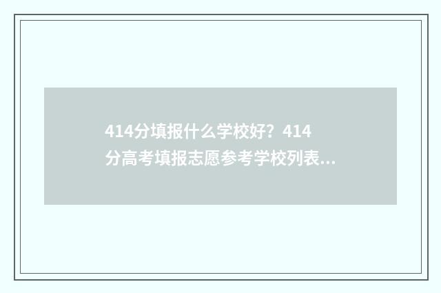 414分填报什么学校好？414分高考填报志愿参考学校列表 414分数能上什么大学