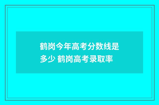 鹤岗今年高考分数线是多少 鹤岗高考录取率